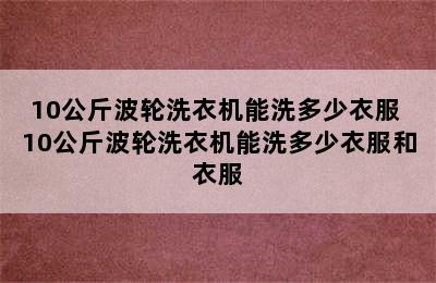 10公斤波轮洗衣机能洗多少衣服 10公斤波轮洗衣机能洗多少衣服和衣服